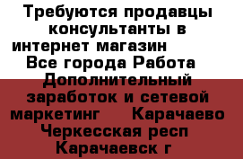 Требуются продавцы-консультанты в интернет-магазин ESSENS - Все города Работа » Дополнительный заработок и сетевой маркетинг   . Карачаево-Черкесская респ.,Карачаевск г.